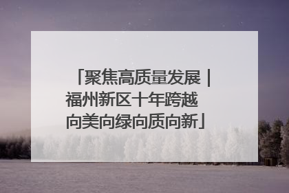 聚焦高质量发展｜福州新区十年跨越 向美向绿向质向新