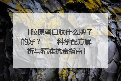 胶原蛋白肽什么牌子的好？——科学配方解析与精准抗衰指南