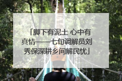 脚下有泥土 心中有真情——七旬调解员刘秀保深耕乡间解民忧
