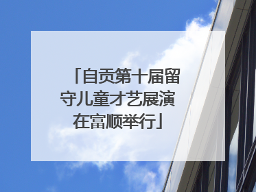 自贡第十届留守儿童才艺展演在富顺举行