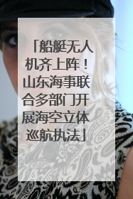 船艇无人机齐上阵！山东海事联合多部门开展海空立体巡航执法