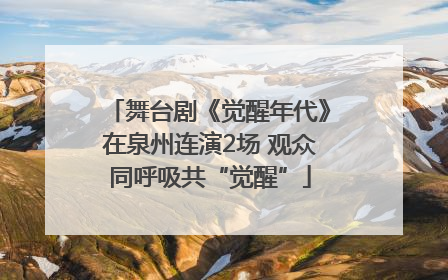 舞台剧《觉醒年代》在泉州连演2场 观众同呼吸共“觉醒”