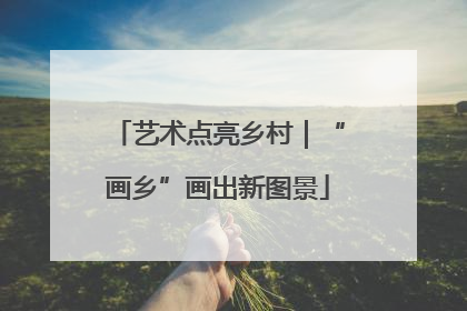 艺术点亮乡村｜“画乡”画出新图景