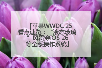 苹果WWDC 25看点速览：“液态玻璃”风贯穿iOS 26等全系操作系统