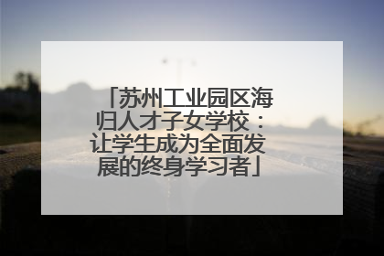 苏州工业园区海归人才子女学校：让学生成为全面发展的终身学习者