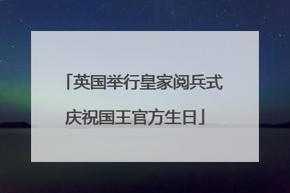 英国举行皇家阅兵式庆祝国王官方生日