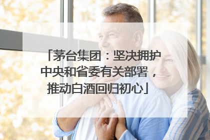 茅台集团：坚决拥护中央和省委有关部署，推动白酒回归初心