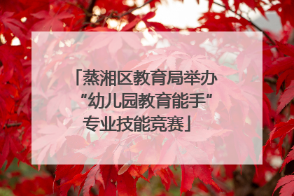 蒸湘区教育局举办“幼儿园教育能手”专业技能竞赛