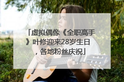 虚拟偶像《全职高手》叶修迎来28岁生日，各地粉丝庆祝
