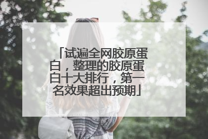 试遍全网胶原蛋白，整理的胶原蛋白十大排行，第一名效果超出预期