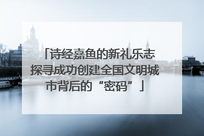 诗经嘉鱼的新礼乐志 探寻成功创建全国文明城市背后的“密码”
