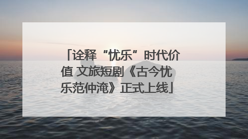 诠释“忧乐”时代价值 文旅短剧《古今忧乐范仲淹》正式上线