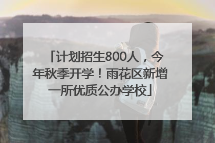 计划招生800人，今年秋季开学！雨花区新增一所优质公办学校