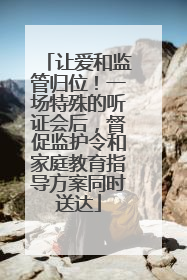 让爱和监管归位！一场特殊的听证会后，督促监护令和家庭教育指导方案同时送达
