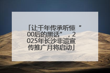 让千年传承听懂“00后的黑话”，2025年长沙非遗宣传推广月将启动