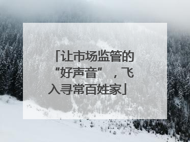 让市场监管的“好声音”，飞入寻常百姓家