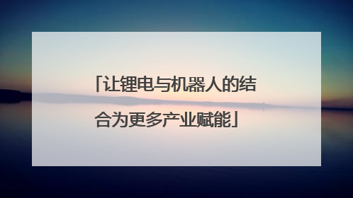 让锂电与机器人的结合为更多产业赋能