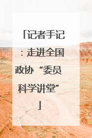 记者手记：走进全国政协“委员科学讲堂”