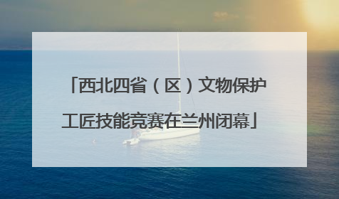 西北四省（区）文物保护工匠技能竞赛在兰州闭幕