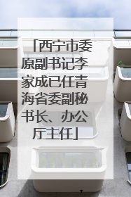 西宁市委原副书记李家成已任青海省委副秘书长、办公厅主任