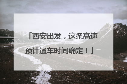 西安出发，这条高速预计通车时间确定！