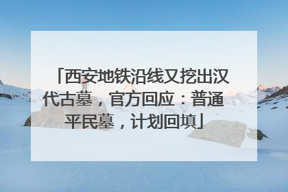 西安地铁沿线又挖出汉代古墓，官方回应：普通平民墓，计划回填