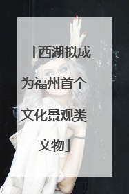西湖拟成为福州首个文化景观类文物