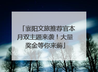 襄阳文旅推荐官本月双主题来袭！大量奖金等你来薅