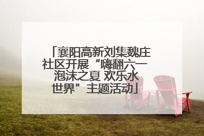 襄阳高新刘集魏庄社区开展“嗨翻六一 泡沫之夏 欢乐水世界”主题活动