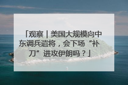 观察｜美国大规模向中东调兵遣将，会下场“补刀”进攻伊朗吗？