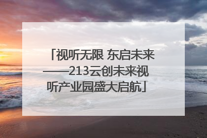 视听无限 东启未来——213云创未来视听产业园盛大启航