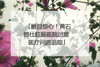 触目惊心！黄石博仕肛肠医院过度医疗问题追踪