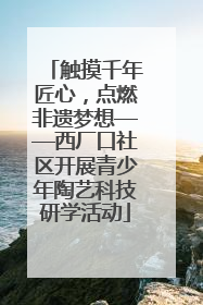 触摸千年匠心，点燃非遗梦想——西厂口社区开展青少年陶艺科技研学活动