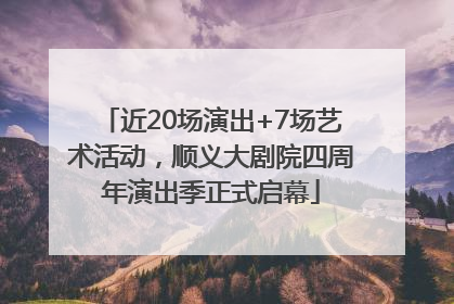 近20场演出+7场艺术活动，顺义大剧院四周年演出季正式启幕