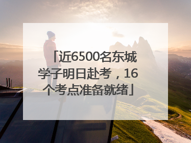 近6500名东城学子明日赴考，16个考点准备就绪