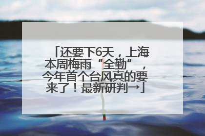 还要下6天，上海本周梅雨“全勤”，今年首个台风真的要来了！最新研判→