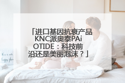 进口基因抗衰产品KNC派奥泰PAiOTIDE：科技前沿还是美丽泡沫？