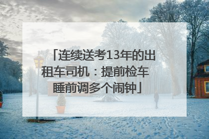 连续送考13年的出租车司机：提前检车 睡前调多个闹钟