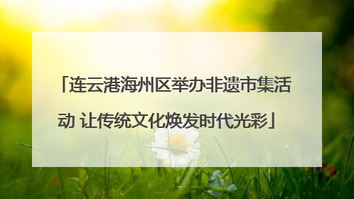 连云港海州区举办非遗市集活动 让传统文化焕发时代光彩
