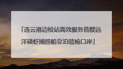 连云港边检站高效服务首艘远洋磷虾捕捞船靠泊赣榆口岸
