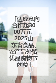 达成意向合作超3000万元 2025山东省食品、农产品外贸优品购物节闭幕