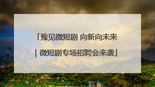 豫见微短剧 向新向未来｜微短剧专场招聘会来袭