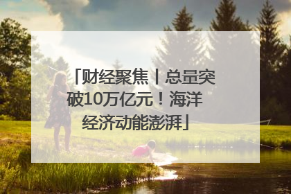 财经聚焦丨总量突破10万亿元！海洋经济动能澎湃