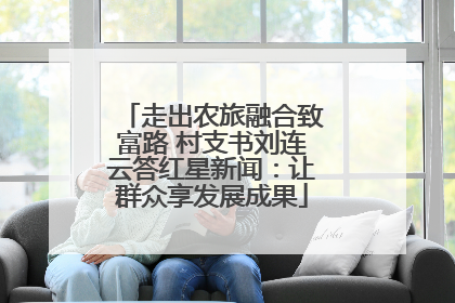 走出农旅融合致富路 村支书刘连云答红星新闻：让群众享发展成果