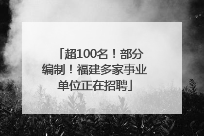 超100名！部分编制！福建多家事业单位正在招聘