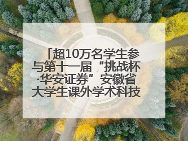 超10万名学生参与第十一届“挑战杯·华安证券”安徽省大学生课外学术科技作品竞赛