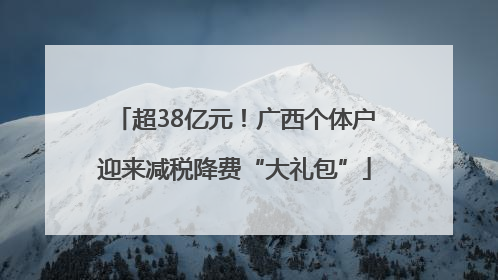 超38亿元！广西个体户迎来减税降费“大礼包”