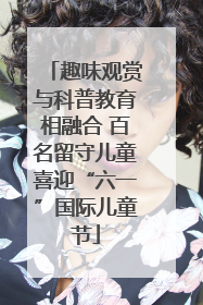 趣味观赏与科普教育相融合 百名留守儿童喜迎“六一”国际儿童节