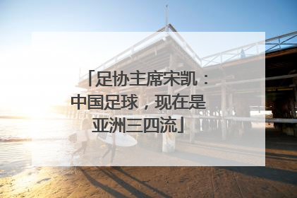 足协主席宋凯：中国足球，现在是亚洲三四流