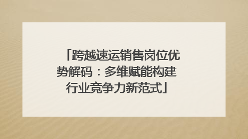 跨越速运销售岗位优势解码：多维赋能构建行业竞争力新范式